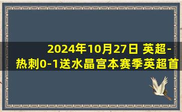 2024年10月27日 英超-热刺0-1送水晶宫本赛季英超首胜 范德文后场失误马特塔制胜